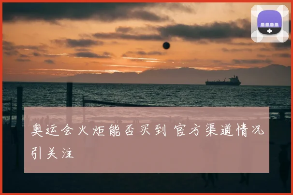 奥运会火炬能否买到 官方渠道情况引关注