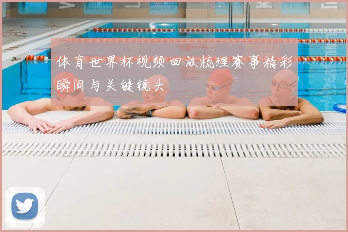 体育世界杯视频回放梳理赛事精彩瞬间与关键镜头