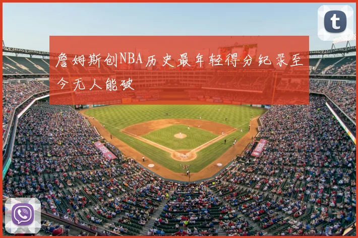 詹姆斯创NBA历史最年轻得分纪录至今无人能破