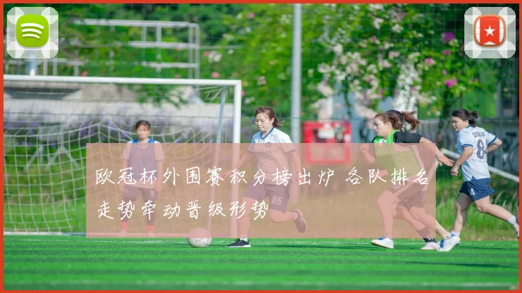 欧冠杯外围赛积分榜出炉 各队排名走势牵动晋级形势