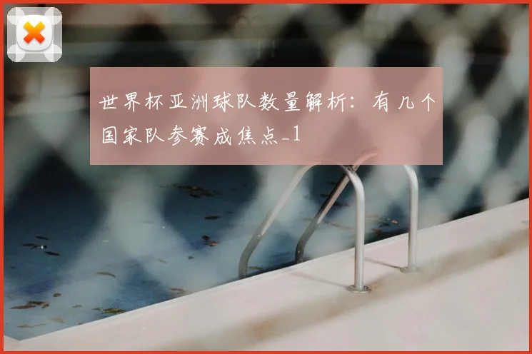 世界杯亚洲球队数量解析:有几个国家队参赛成焦点_1