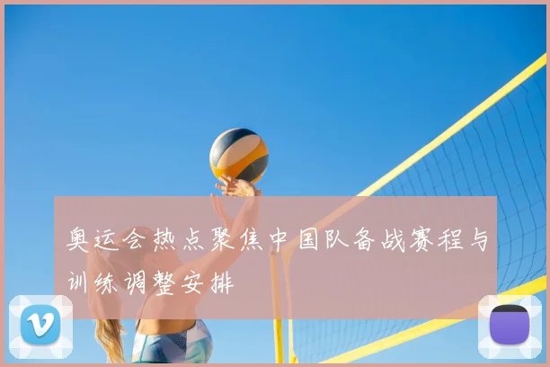 奥运会热点聚焦中国队备战赛程与训练调整安排