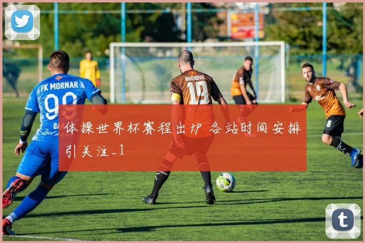 体操世界杯赛程出炉 各站时间安排引关注_1