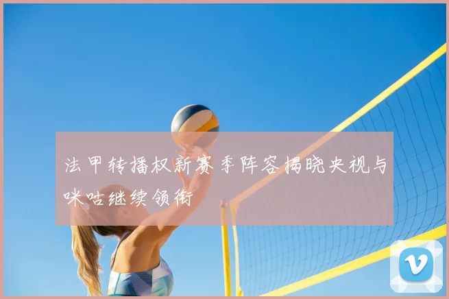 法甲转播权新赛季阵容揭晓央视与咪咕继续领衔