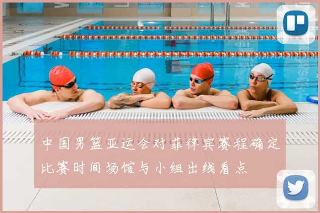 中国男篮亚运会对菲律宾赛程确定比赛时间场馆与小组出线看点