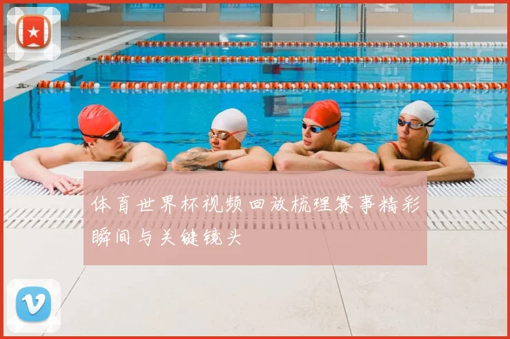 体育世界杯视频回放梳理赛事精彩瞬间与关键镜头