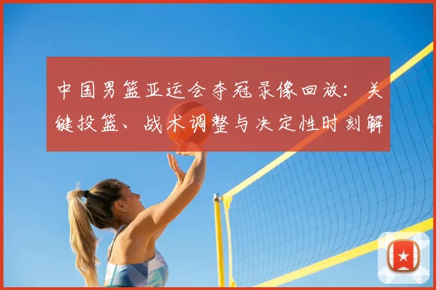 中国男篮亚运会夺冠录像回放：关键投篮、战术调整与决定性时刻解读