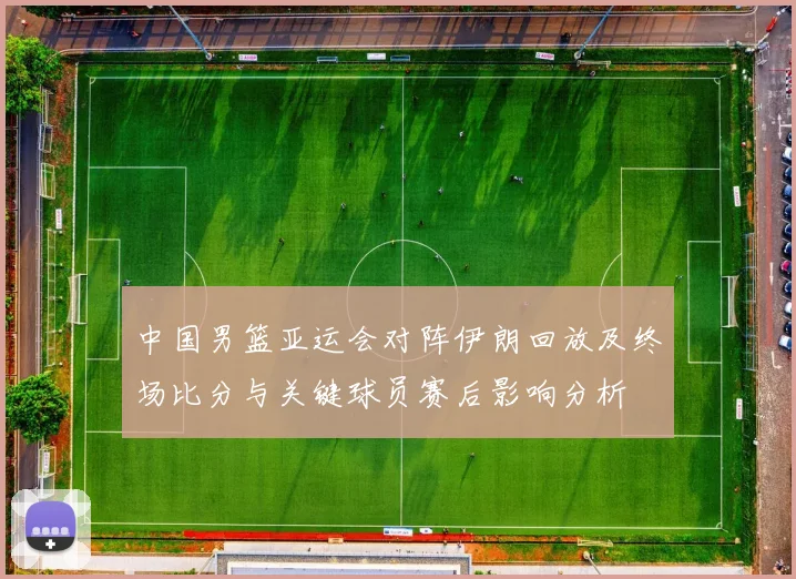 中国男篮亚运会对阵伊朗回放及终场比分与关键球员赛后影响分析