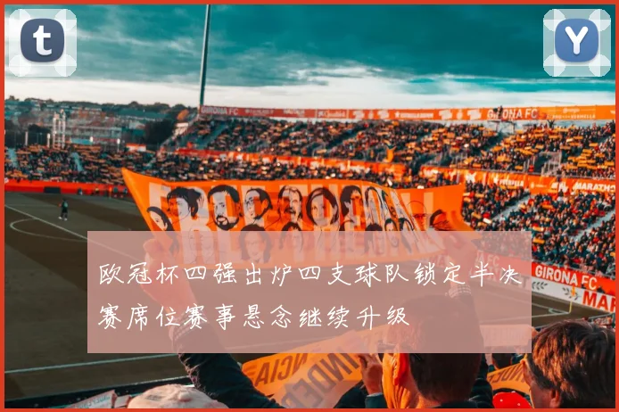 欧冠杯四强出炉四支球队锁定半决赛席位赛事悬念继续升级