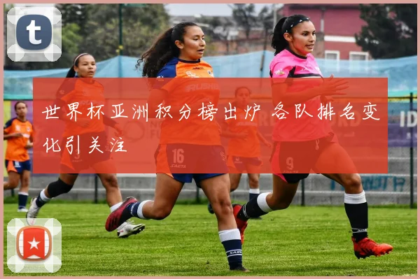世界杯亚洲积分榜出炉 各队排名变化引关注