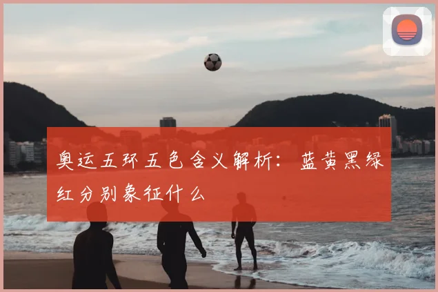 奥运五环五色含义解析:蓝黄黑绿红分别象征什么